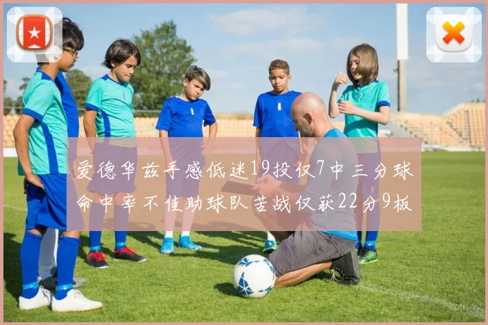 爱德华兹手感低迷19投仅7中三分球命中率不佳助球队苦战仅获22分9板7助3帽