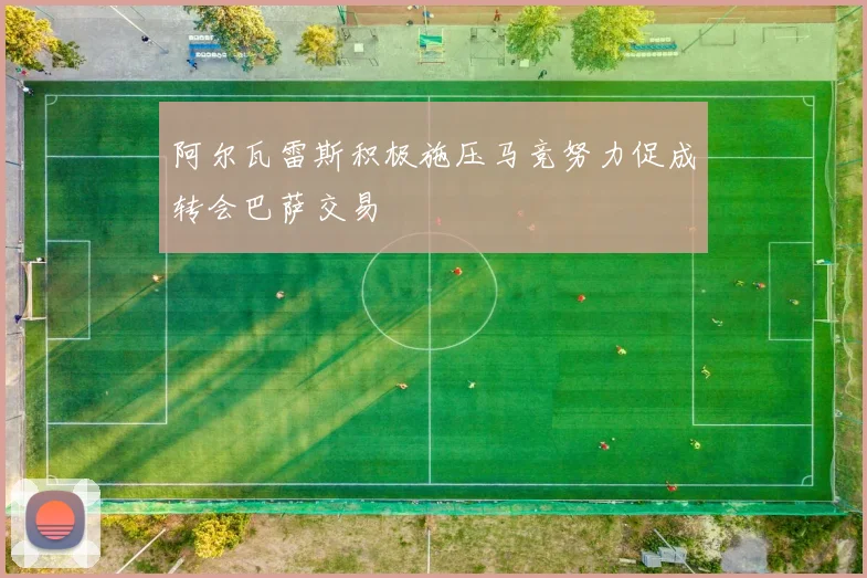 阿尔瓦雷斯积极施压马竞努力促成转会巴萨交易