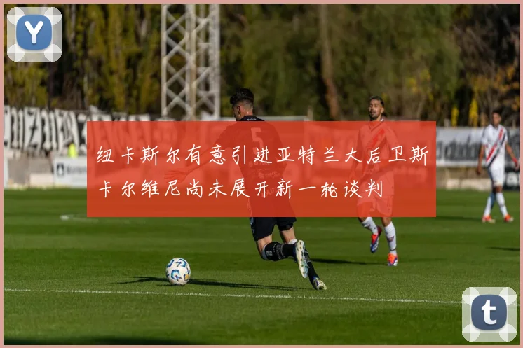 纽卡斯尔有意引进亚特兰大后卫斯卡尔维尼尚未展开新一轮谈判