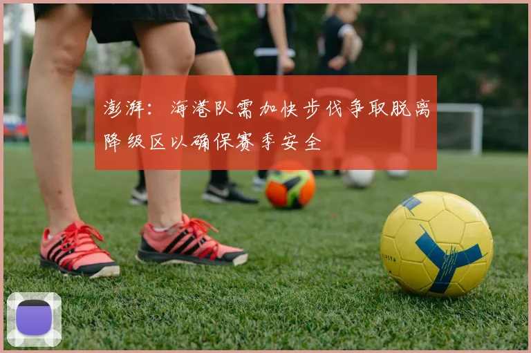 澎湃：海港队需加快步伐争取脱离降级区以确保赛季安全
