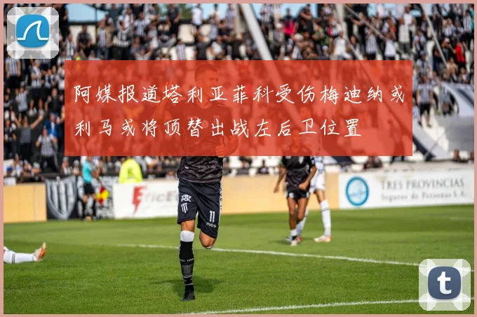 阿媒报道塔利亚菲科受伤梅迪纳或利马或将顶替出战左后卫位置
