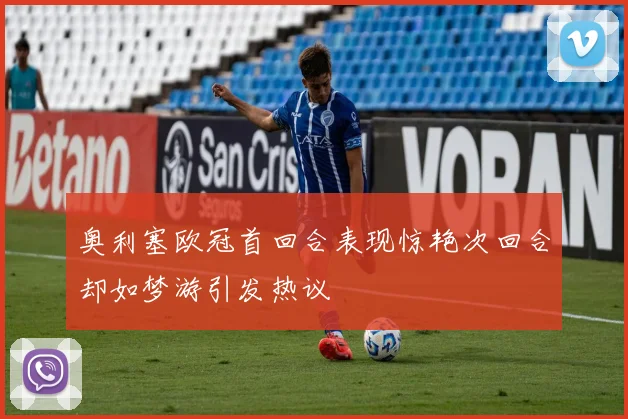 奥利塞欧冠首回合表现惊艳次回合却如梦游引发热议
