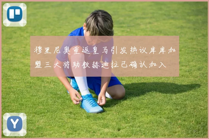 穆里尼奥重返皇马引发热议库库加盟三大将助教赫迪拉已确认加入
