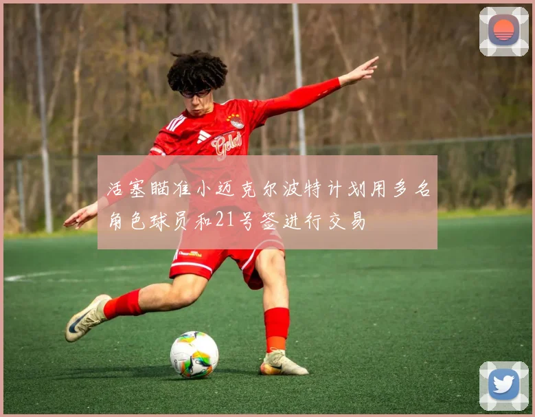 活塞瞄准小迈克尔波特计划用多名角色球员和21号签进行交易