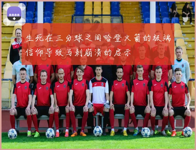 生死在三分球之间哈登火箭的极端信仰导致马刺崩溃的启示
