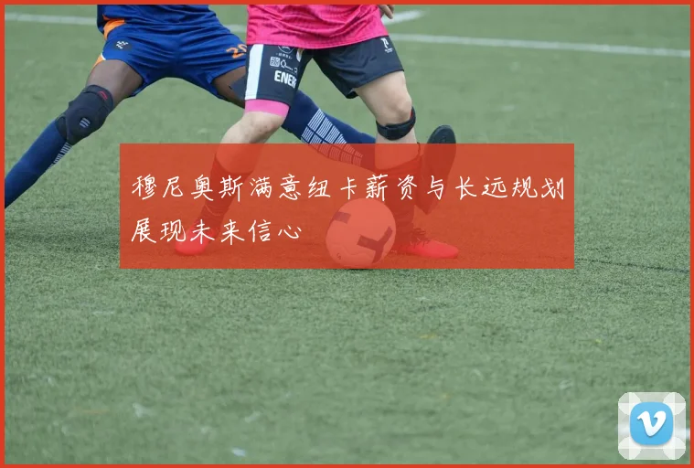 穆尼奥斯满意纽卡薪资与长远规划展现未来信心
