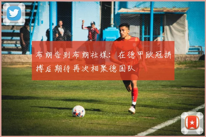 布朗告别布朗社媒：在德甲欧冠拼搏后期待再次相聚德国队