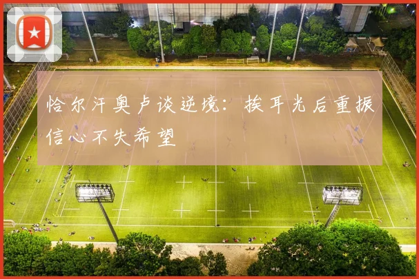 恰尔汗奥卢谈逆境：挨耳光后重振信心不失希望