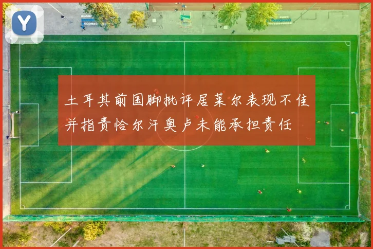 土耳其前国脚批评居莱尔表现不佳并指责恰尔汗奥卢未能承担责任