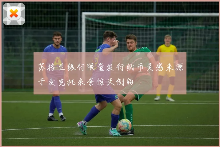苏格兰银行限量发行纸币灵感来源于麦克托米奈惊天倒钩