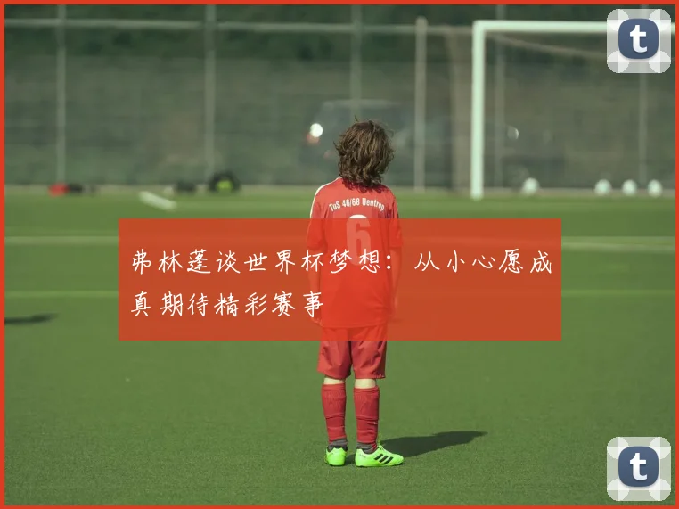 弗林蓬谈世界杯梦想：从小心愿成真期待精彩赛事
