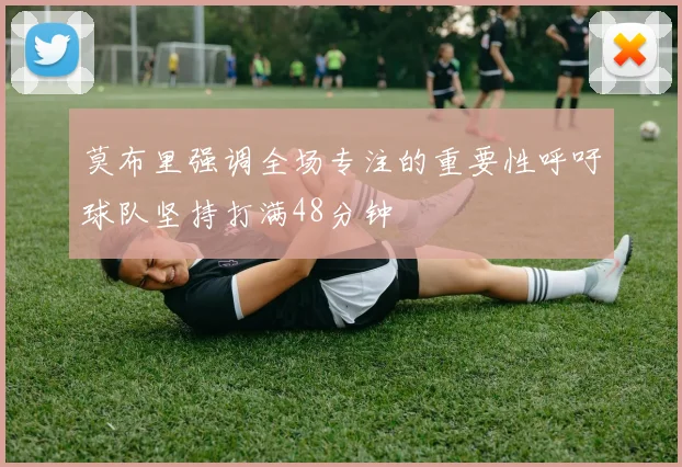 莫布里强调全场专注的重要性呼吁球队坚持打满48分钟