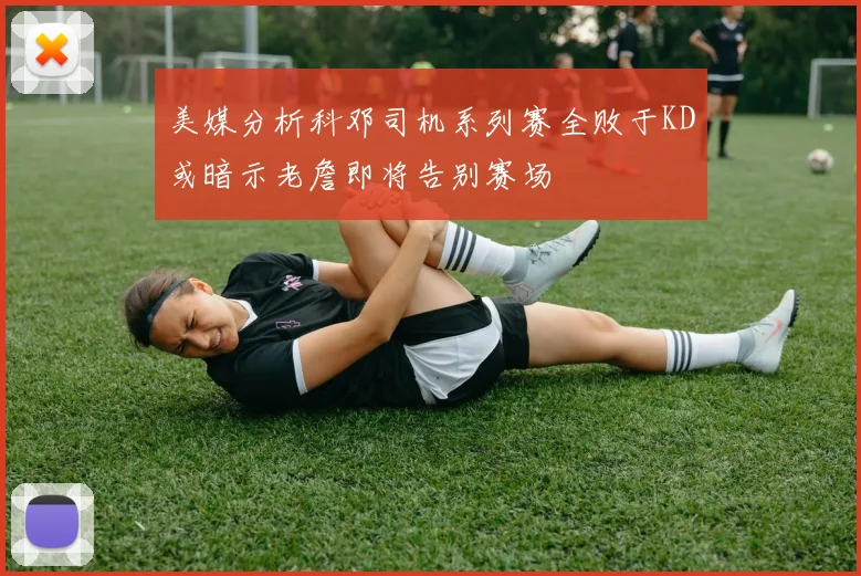 美媒分析科邓司机系列赛全败于KD或暗示老詹即将告别赛场