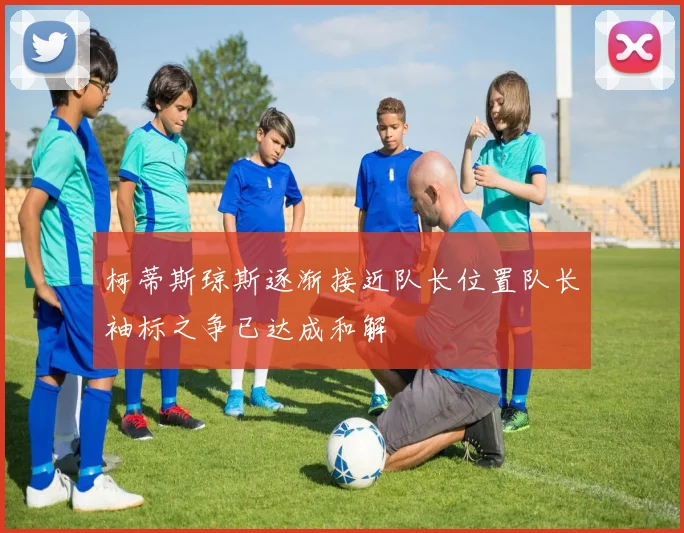 柯蒂斯琼斯逐渐接近队长位置队长袖标之争已达成和解