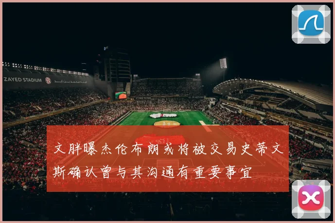 文胖曝杰伦布朗或将被交易史蒂文斯确认曾与其沟通有重要事宜