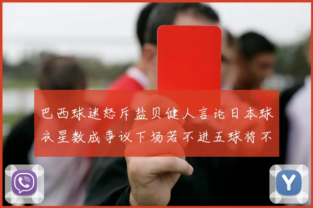 巴西球迷怒斥盐贝健人言论日本球衣星数成争议下场若不进五球将不庆祝