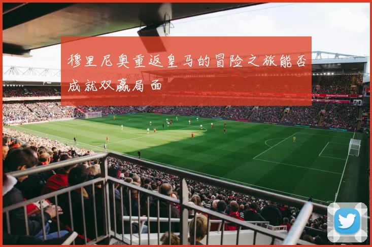 穆里尼奥重返皇马的冒险之旅能否成就双赢局面