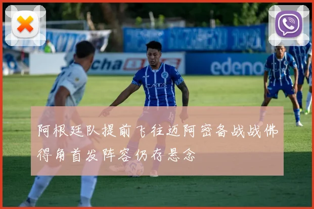 阿根廷队提前飞往迈阿密备战战佛得角首发阵容仍存悬念
