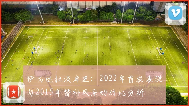 伊戈达拉谈库里：2022年首发表现与2015年替补风采的对比分析