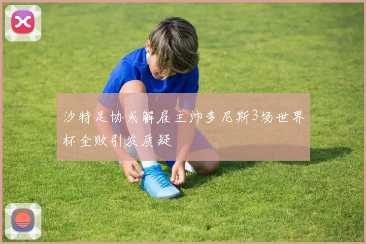 沙特足协或解雇主帅多尼斯3场世界杯全败引发质疑