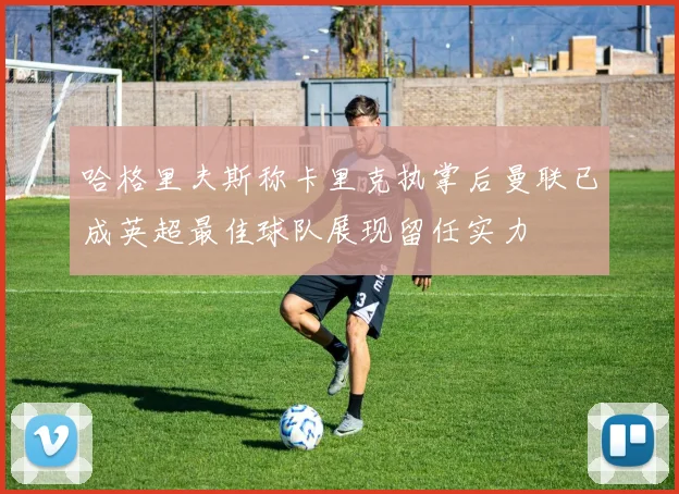 哈格里夫斯称卡里克执掌后曼联已成英超最佳球队展现留任实力