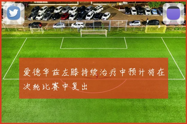 爱德华兹左膝持续治疗中预计将在次轮比赛中复出