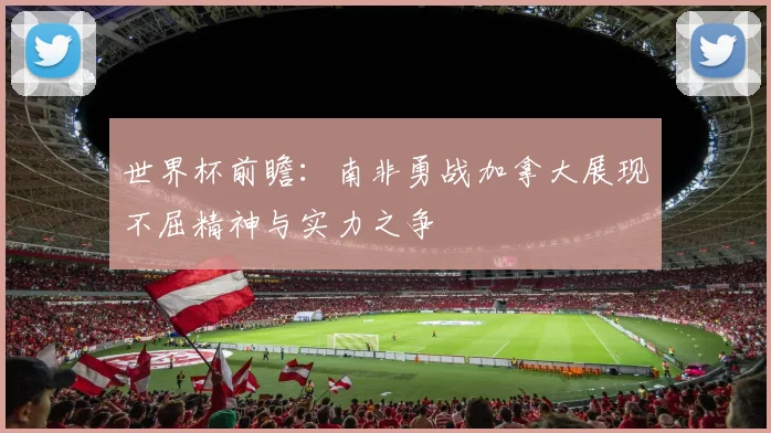 世界杯前瞻：南非勇战加拿大展现不屈精神与实力之争