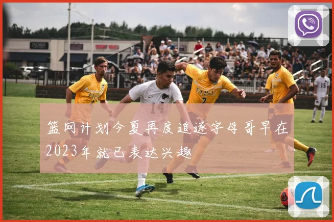 篮网计划今夏再度追逐字母哥早在2023年就已表达兴趣