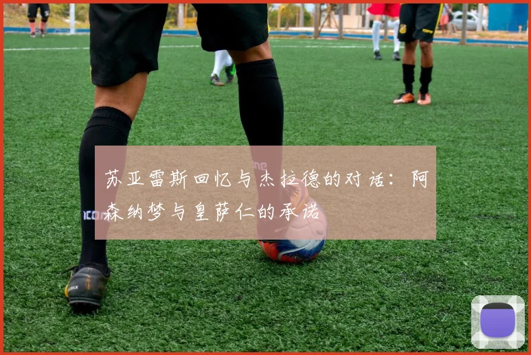 苏亚雷斯回忆与杰拉德的对话：阿森纳梦与皇萨仁的承诺