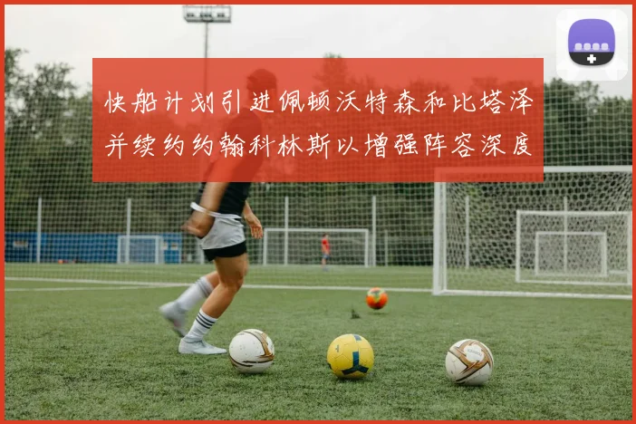 快船计划引进佩顿沃特森和比塔泽并续约约翰科林斯以增强阵容深度