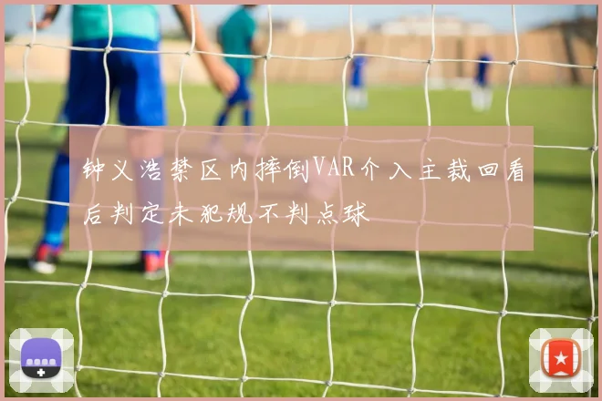 钟义浩禁区内摔倒VAR介入主裁回看后判定未犯规不判点球