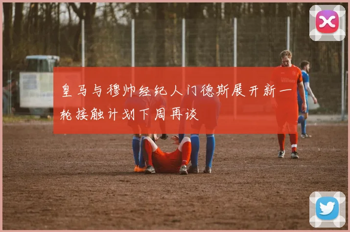 皇马与穆帅经纪人门德斯展开新一轮接触计划下周再谈